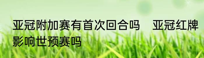亚冠附加赛有首次回合吗　亚冠红牌影响世预赛吗