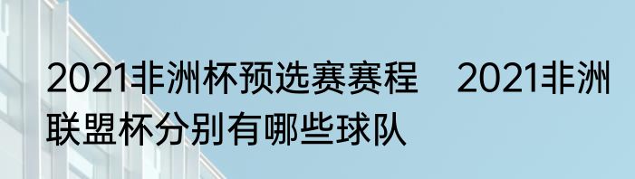2021非洲杯预选赛赛程　2021非洲联盟杯分别有哪些球队