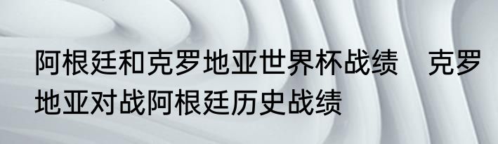 阿根廷和克罗地亚世界杯战绩　克罗地亚对战阿根廷历史战绩