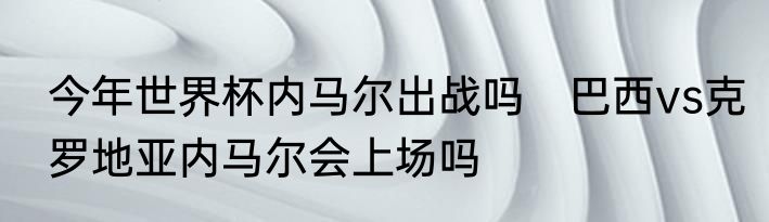 今年世界杯内马尔出战吗　巴西vs克罗地亚内马尔会上场吗