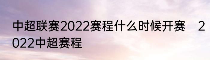 中超联赛2022赛程什么时候开赛　2022中超赛程