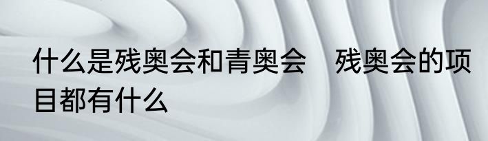 什么是残奥会和青奥会　残奥会的项目都有什么