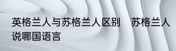 英格兰人与苏格兰人区别　苏格兰人说哪国语言