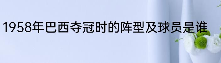 1958年巴西夺冠时的阵型及球员是谁