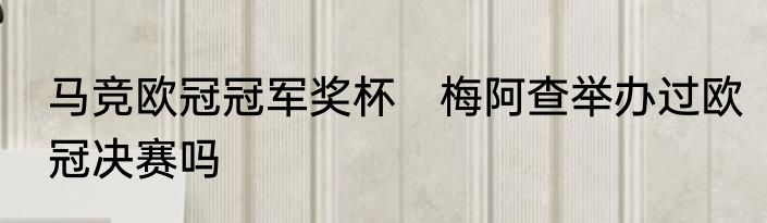 马竞欧冠冠军奖杯　梅阿查举办过欧冠决赛吗