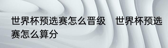 世界杯预选赛怎么晋级　世界杯预选赛怎么算分