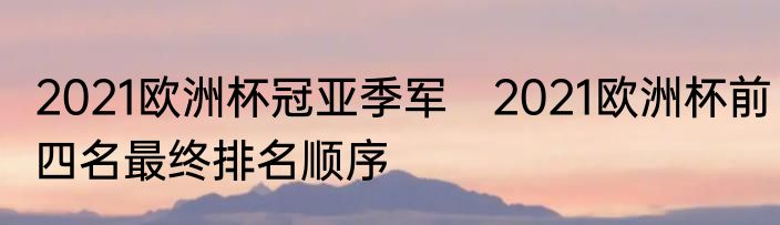 2021欧洲杯冠亚季军　2021欧洲杯前四名最终排名顺序