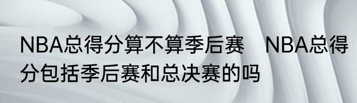 NBA总得分算不算季后赛　NBA总得分包括季后赛和总决赛的吗