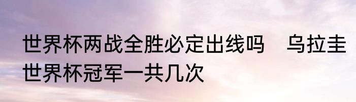 世界杯两战全胜必定出线吗　乌拉圭世界杯冠军一共几次