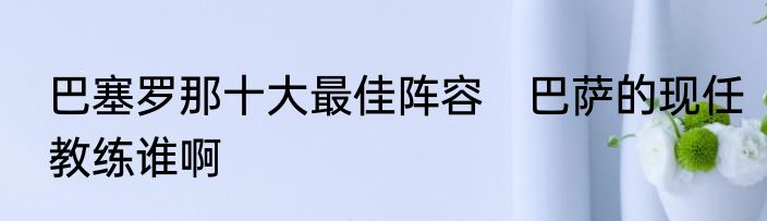 巴塞罗那十大最佳阵容　巴萨的现任教练谁啊