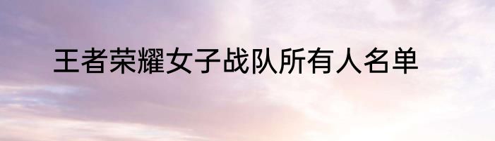 王者荣耀女子战队所有人名单