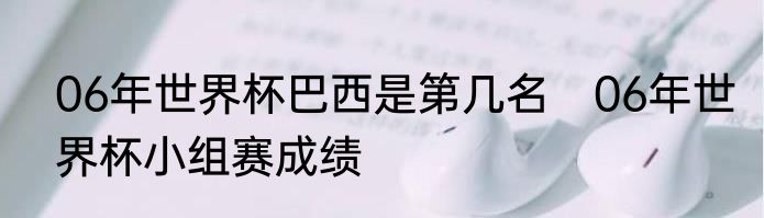 06年世界杯巴西是第几名　06年世界杯小组赛成绩