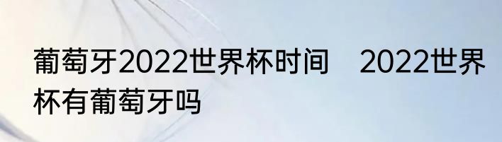 葡萄牙2022世界杯时间　2022世界杯有葡萄牙吗