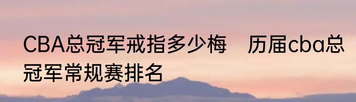 CBA总冠军戒指多少梅　历届cba总冠军常规赛排名