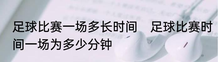 足球比赛一场多长时间　足球比赛时间一场为多少分钟