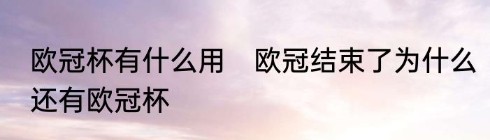 欧冠杯有什么用　欧冠结束了为什么还有欧冠杯