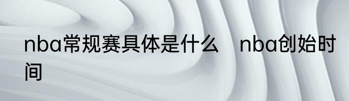 nba常规赛具体是什么　nba创始时间