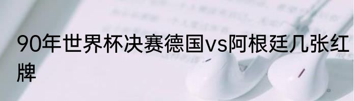 90年世界杯决赛德国vs阿根廷几张红牌