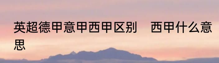 英超德甲意甲西甲区别　西甲什么意思
