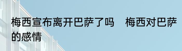 梅西宣布离开巴萨了吗　梅西对巴萨的感情