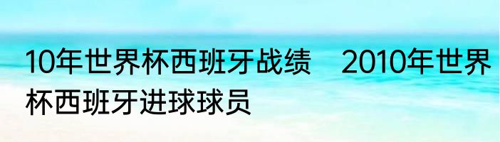 10年世界杯西班牙战绩　2010年世界杯西班牙进球球员
