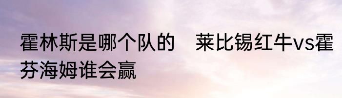 霍林斯是哪个队的　莱比锡红牛vs霍芬海姆谁会赢