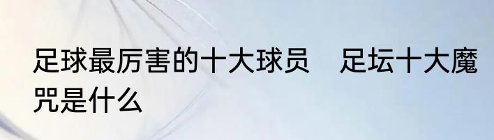 足球最厉害的十大球员　足坛十大魔咒是什么
