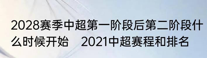 2028赛季中超第一阶段后第二阶段什么时候开始　2021中超赛程和排名