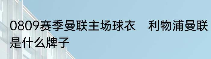 0809赛季曼联主场球衣　利物浦曼联是什么牌子