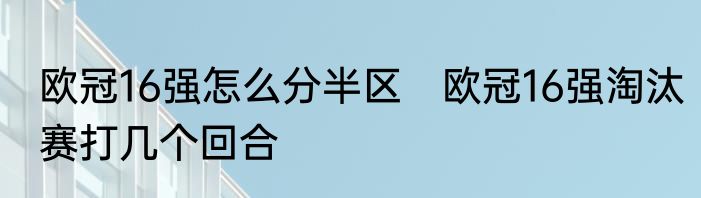 欧冠16强怎么分半区　欧冠16强淘汰赛打几个回合