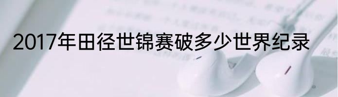 2017年田径世锦赛破多少世界纪录