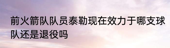 前火箭队队员泰勒现在效力于哪支球队还是退役吗