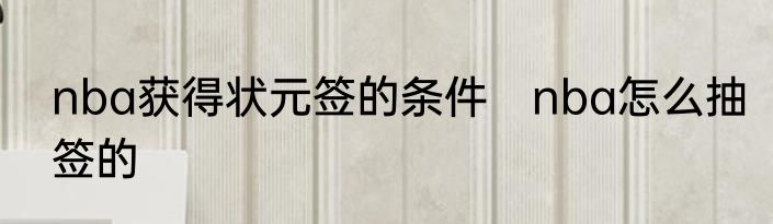 nba获得状元签的条件　nba怎么抽签的
