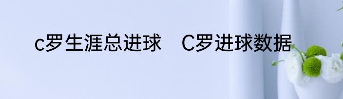 c罗生涯总进球　C罗进球数据