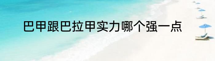 巴甲跟巴拉甲实力哪个强一点