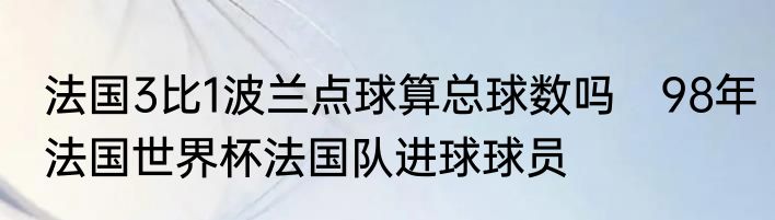 法国3比1波兰点球算总球数吗　98年法国世界杯法国队进球球员