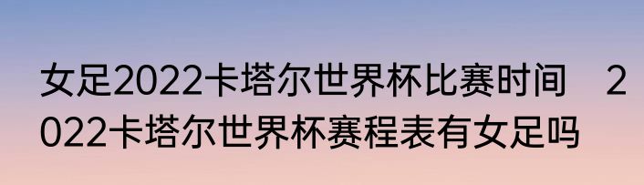 女足2022卡塔尔世界杯比赛时间　2022卡塔尔世界杯赛程表有女足吗