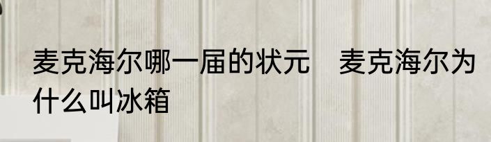 麦克海尔哪一届的状元　麦克海尔为什么叫冰箱