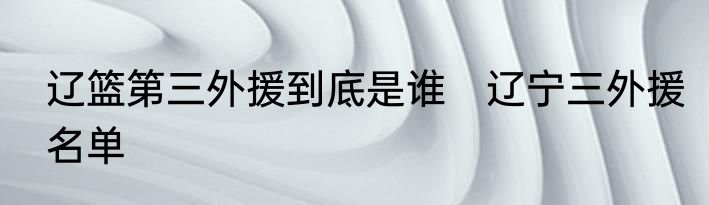 辽篮第三外援到底是谁　辽宁三外援名单