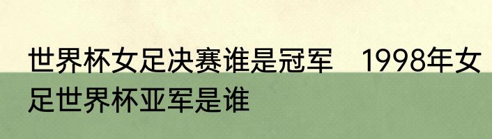 世界杯女足决赛谁是冠军　1998年女足世界杯亚军是谁