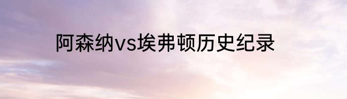 阿森纳vs埃弗顿历史纪录