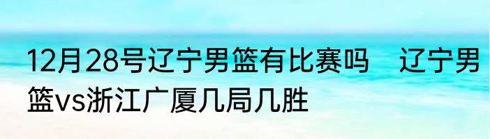 12月28号辽宁男篮有比赛吗　辽宁男篮vs浙江广厦几局几胜