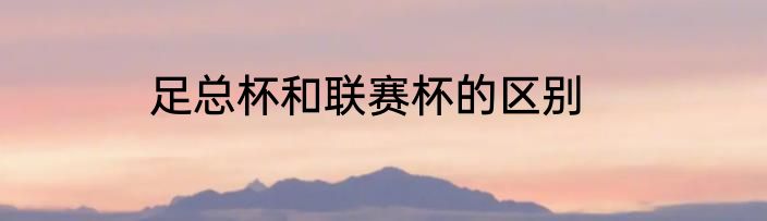 足总杯和联赛杯的区别