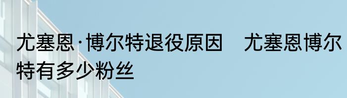 尤塞恩·博尔特退役原因　尤塞恩博尔特有多少粉丝