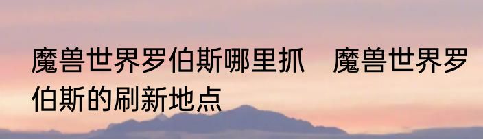 魔兽世界罗伯斯哪里抓　魔兽世界罗伯斯的刷新地点