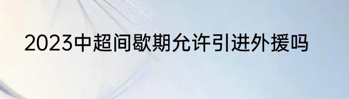 2023中超间歇期允许引进外援吗