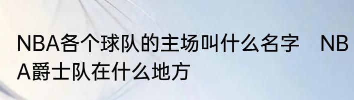 NBA各个球队的主场叫什么名字　NBA爵士队在什么地方