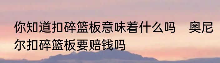 你知道扣碎篮板意味着什么吗　奥尼尔扣碎篮板要赔钱吗