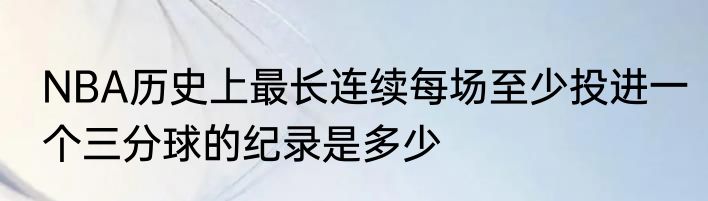 NBA历史上最长连续每场至少投进一个三分球的纪录是多少