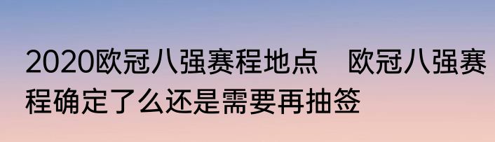 2020欧冠八强赛程地点　欧冠八强赛程确定了么还是需要再抽签